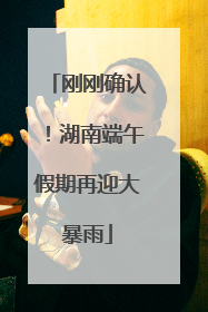 刚刚确认！湖南端午假期再迎大暴雨