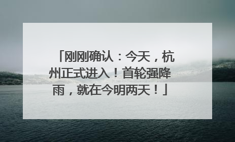 刚刚确认：今天，杭州正式进入！首轮强降雨，就在今明两天！