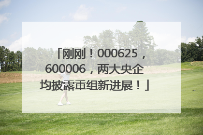 刚刚！000625，600006，两大央企均披露重组新进展！