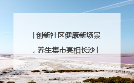 创新社区健康新场景，养生集市亮相长沙