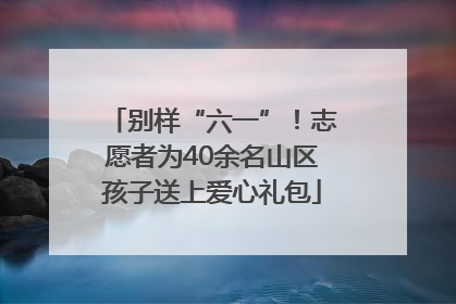 别样“六一”！志愿者为40余名山区孩子送上爱心礼包