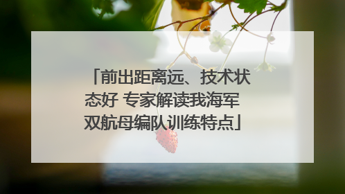前出距离远、技术状态好 专家解读我海军双航母编队训练特点