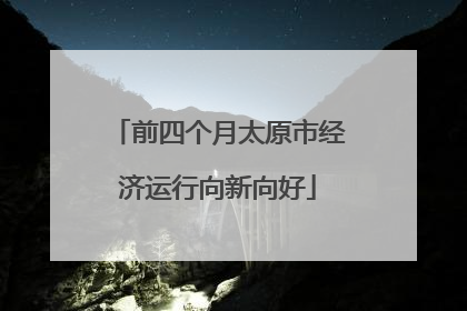 前四个月太原市经济运行向新向好