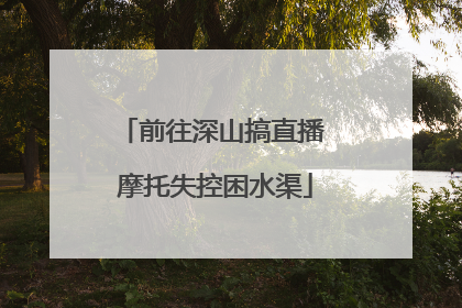前往深山搞直播 摩托失控困水渠