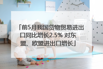 前5月我国货物贸易进出口同比增长2.5% 对东盟、欧盟进出口增长