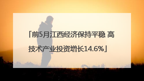 前5月江西经济保持平稳 高技术产业投资增长14.6%
