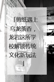 剪纸遇上乌龙茶香，龙岩这所学校解锁传统文化新玩法