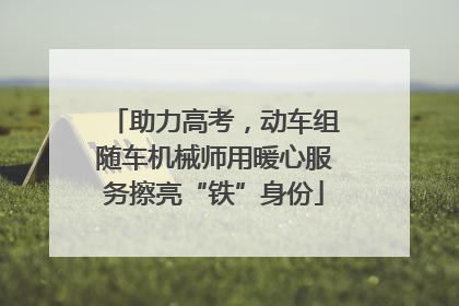 助力高考，动车组随车机械师用暖心服务擦亮“铁”身份