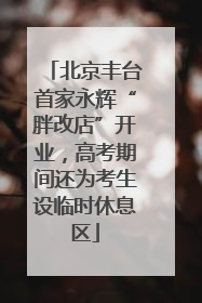 北京丰台首家永辉“胖改店”开业，高考期间还为考生设临时休息区