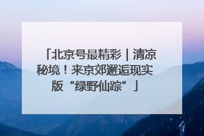 北京号最精彩｜清凉秘境！来京郊邂逅现实版“绿野仙踪”