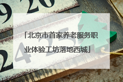 北京市首家养老服务职业体验工坊落地西城
