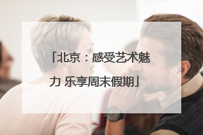 北京：感受艺术魅力 乐享周末假期