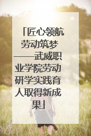匠心领航 劳动筑梦——武威职业学院劳动研学实践育人取得新成果