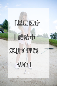 基层医疗丨醴陵市：深耕护理践初心