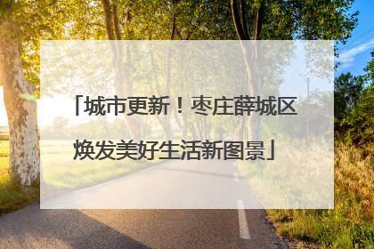 城市更新！枣庄薛城区焕发美好生活新图景