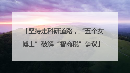 坚持走科研道路，“五个女博士”破解“智商税”争议