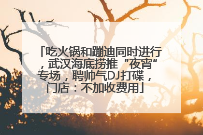 吃火锅和蹦迪同时进行，武汉海底捞推“夜宵”专场，聘帅气DJ打碟，门店：不加收费用