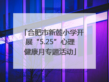 合肥市新麓小学开展“5.25”心理健康月专题活动