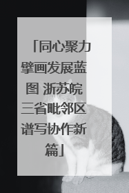 同心聚力擘画发展蓝图 浙苏皖三省毗邻区谱写协作新篇