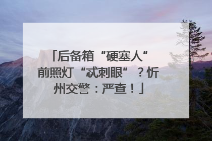 后备箱“硬塞人” 前照灯“忒刺眼”？忻州交警：严查！