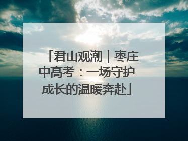 君山观潮｜枣庄中高考：一场守护成长的温暖奔赴