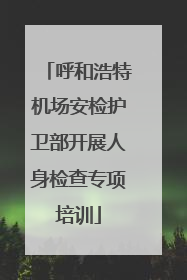 呼和浩特机场安检护卫部开展人身检查专项培训
