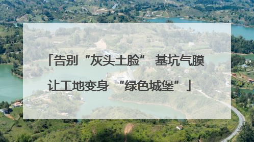 告别“灰头土脸” 基坑气膜让工地变身 “绿色城堡”