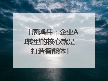 周鸿祎：企业AI转型的核心就是打造智能体