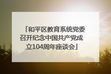 和平区教育系统党委召开纪念中国共产党成立104周年座谈会