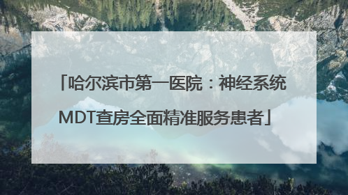 哈尔滨市第一医院：神经系统MDT查房全面精准服务患者