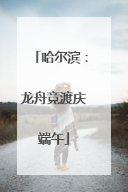 哈尔滨：龙舟竞渡庆端午