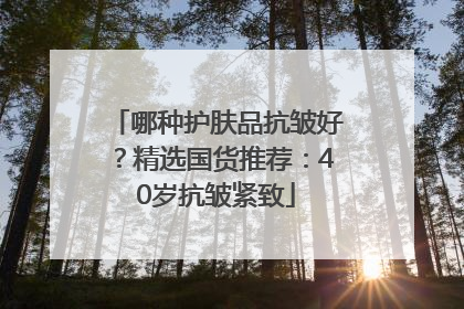 哪种护肤品抗皱好？精选国货推荐：40岁抗皱紧致