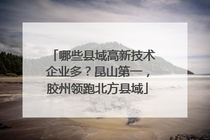 哪些县域高新技术企业多？昆山第一，胶州领跑北方县域