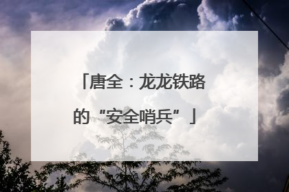 唐全：龙龙铁路的“安全哨兵”
