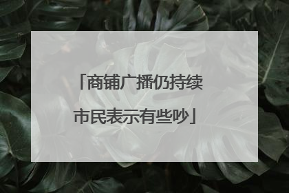 商铺广播仍持续 市民表示有些吵