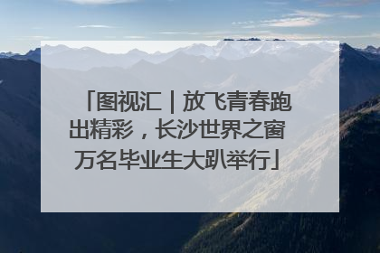 图视汇｜放飞青春跑出精彩，长沙世界之窗万名毕业生大趴举行