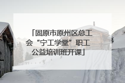 固原市原州区总工会“宁工学堂”职工公益培训班开课