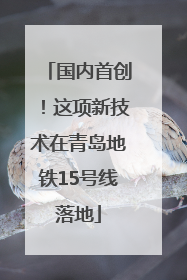 国内首创！这项新技术在青岛地铁15号线落地
