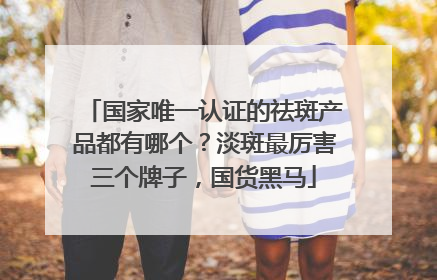 国家唯一认证的祛斑产品都有哪个？淡斑最厉害三个牌子，国货黑马