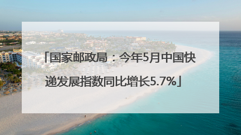 国家邮政局：今年5月中国快递发展指数同比增长5.7%