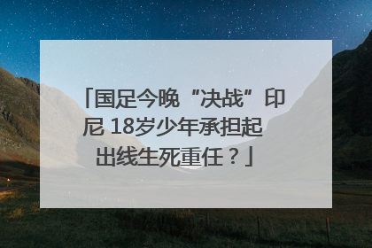 国足今晚“决战”印尼 18岁少年承担起出线生死重任？