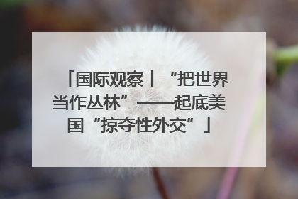 国际观察丨“把世界当作丛林”——起底美国“掠夺性外交”