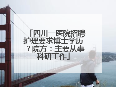 四川一医院招聘护理要求博士学历？院方：主要从事科研工作