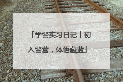 学警实习日记丨初入警营，体悟藏蓝
