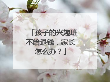 孩子的兴趣班不给退钱，家长怎么办？