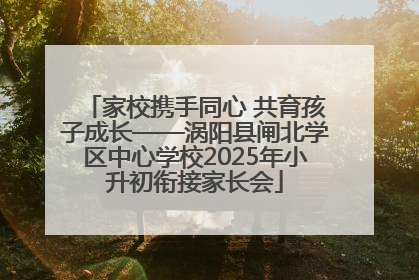 家校携手同心 共育孩子成长——涡阳县闸北学区中心学校2025年小升初衔接家长会