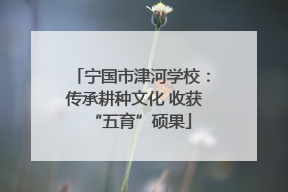 宁国市津河学校：传承耕种文化 收获“五育”硕果