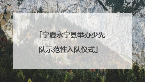 宁夏永宁县举办少先队示范性入队仪式
