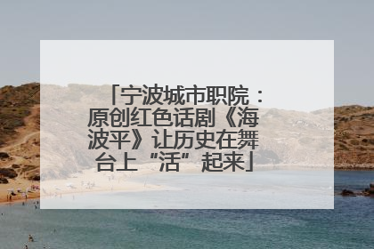 宁波城市职院：原创红色话剧《海波平》让历史在舞台上“活”起来