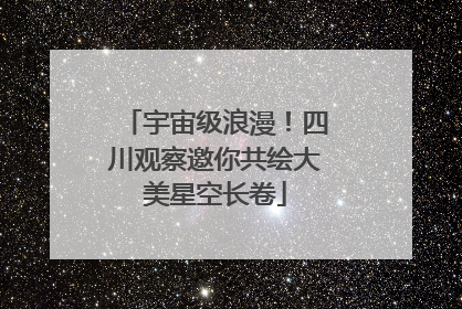 宇宙级浪漫！四川观察邀你共绘大美星空长卷